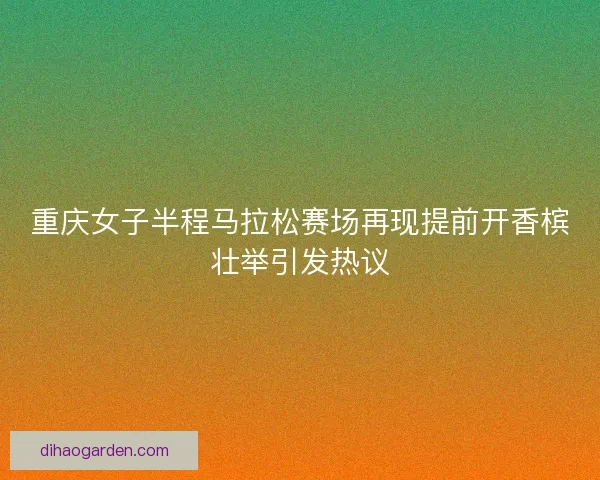 重庆女子半程马拉松赛场再现提前开香槟壮举引发热议