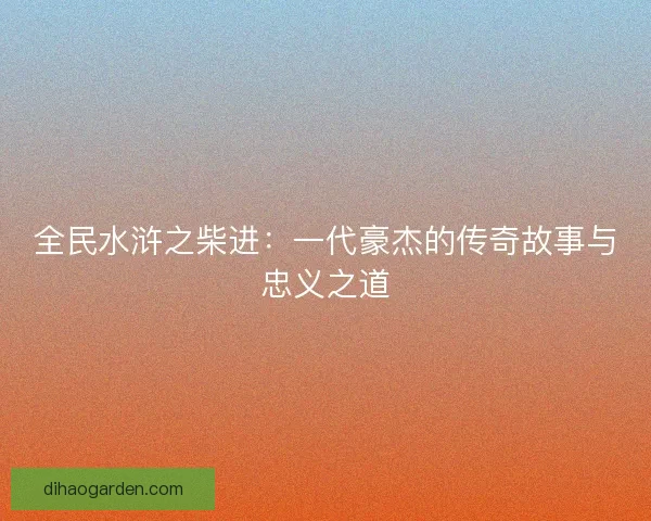 全民水浒之柴进:一代豪杰的传奇故事与忠义之道 全民水浒之柴进:一代豪杰的传奇故事与忠义之道