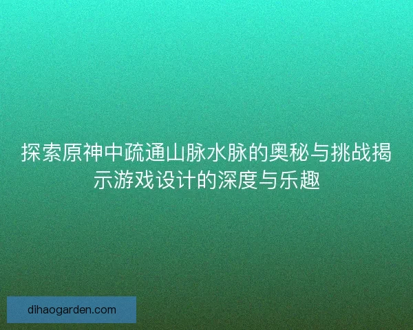 探索原神中疏通山脉水脉的奥秘与挑战揭示游戏设计的深度与乐趣