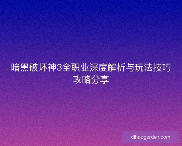 暗黑破坏神3全职业深度解析与玩法技巧攻略分享