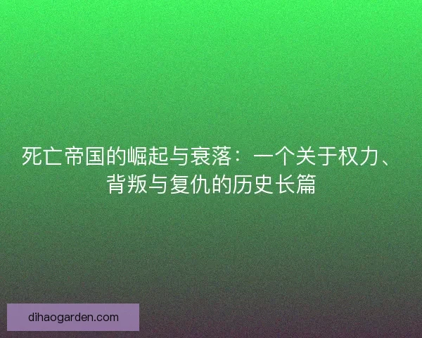 死亡帝国的崛起与衰落：一个关于权力、背叛与复仇的历史长篇