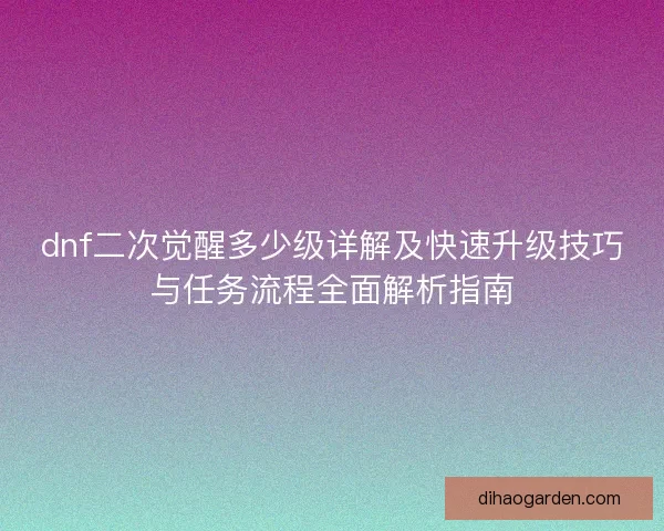 dnf二次觉醒多少级详解及快速升级技巧与任务流程全面解析指南