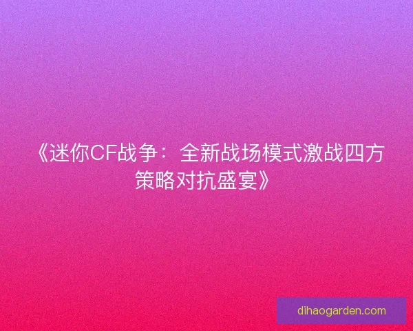 《迷你CF战争:全新战场模式激战四方策略对抗盛宴》 《迷你CF战争:全新战场模式激战四方策略对抗盛宴》