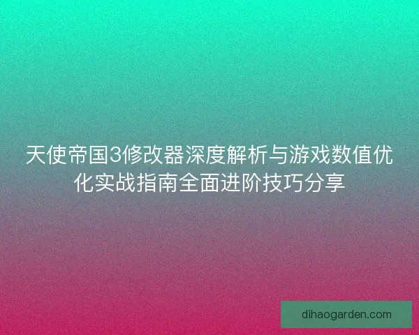 天使帝国3修改器深度解析与游戏数值优化实战指南全面进阶技巧分享 天使帝国3修改器深度解析与游戏数值优化实战指南全面进阶技巧分享