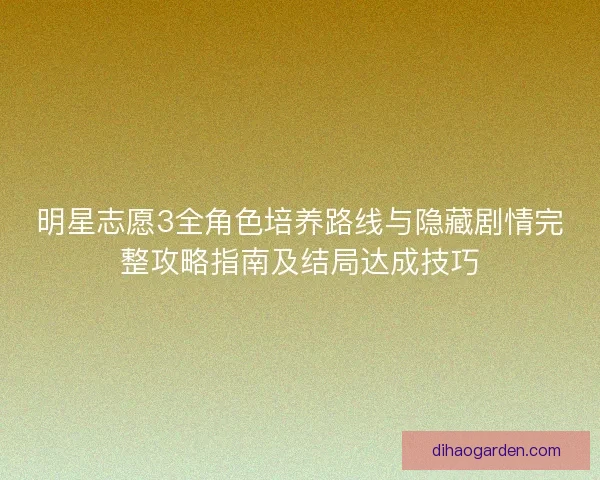 明星志愿3全角色培养路线与隐藏剧情完整攻略指南及结局达成技巧