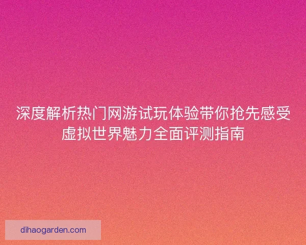 深度解析热门网游试玩体验带你抢先感受虚拟世界魅力全面评测指南 深度解析热门网游试玩体验带你抢先感受虚拟世界魅力全面评测指南