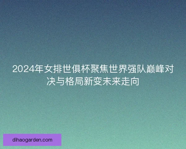 2024年女排世俱杯聚焦世界强队巅峰对决与格局新变未来走向 2024年女排世俱杯聚焦世界强队巅峰对决与格局新变未来走向