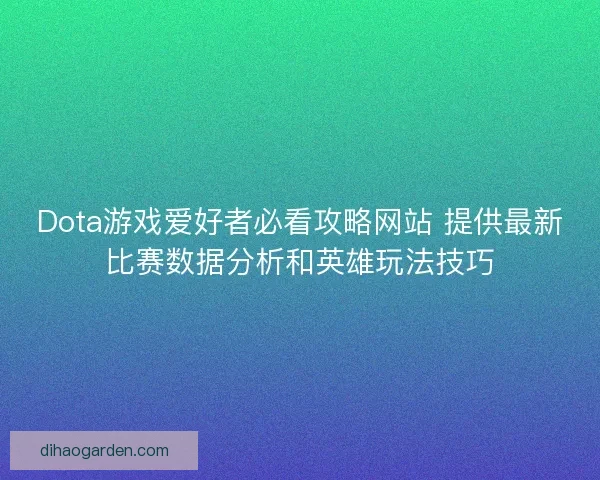Dota游戏爱好者必看攻略网站 提供最新比赛数据分析和英雄玩法技巧