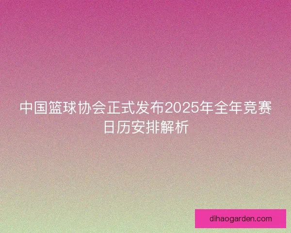 中国篮球协会正式发布2025年全年竞赛日历安排解析