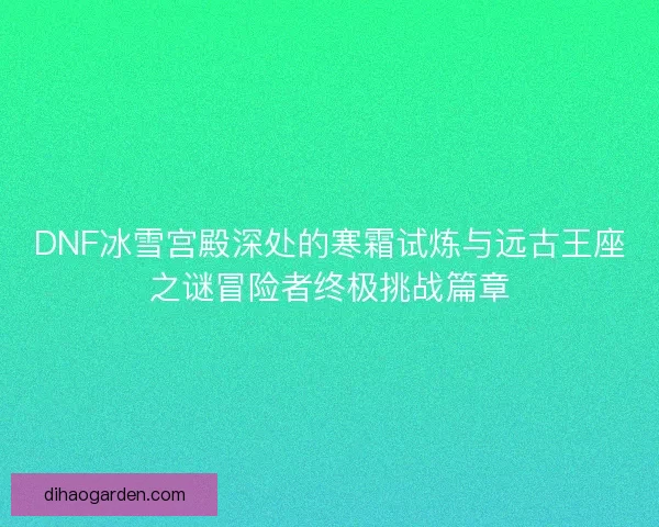 DNF冰雪宫殿深处的寒霜试炼与远古王座之谜冒险者终极挑战篇章 DNF冰雪宫殿深处的寒霜试炼与远古王座之谜冒险者终极挑战篇章