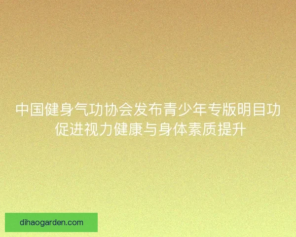 中国健身气功协会发布青少年专版明目功 促进视力健康与身体素质提升 中国健身气功协会发布青少年专版明目功 促进视力健康与身体素质提升