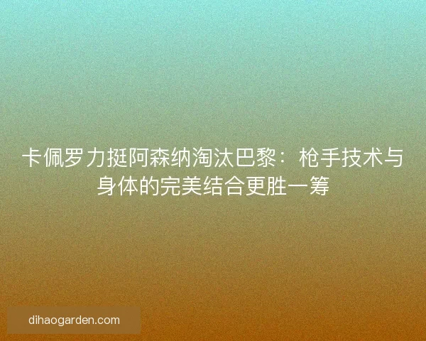 卡佩罗力挺阿森纳淘汰巴黎：枪手技术与身体的完美结合更胜一筹