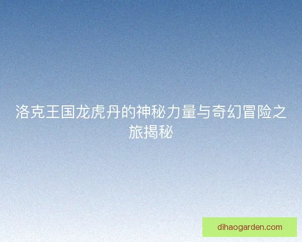 洛克王国龙虎丹的神秘力量与奇幻冒险之旅揭秘