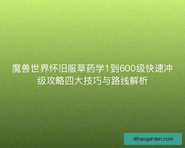 魔兽世界怀旧服草药学1到600级快速冲级攻略四大技巧与路线解析