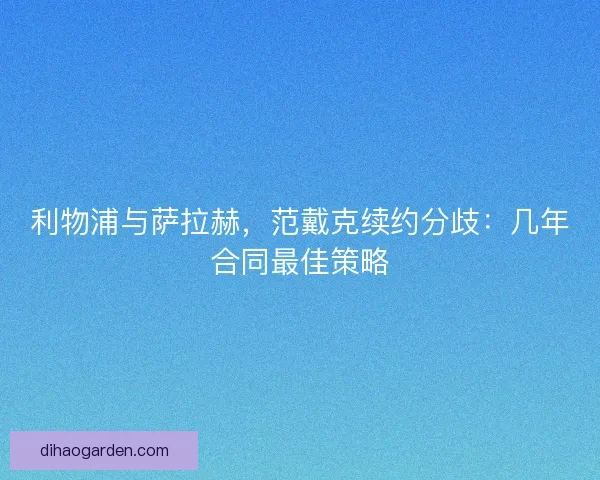 利物浦与萨拉赫，范戴克续约分歧：几年合同最佳策略