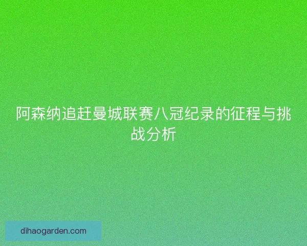 阿森纳追赶曼城联赛八冠纪录的征程与挑战分析