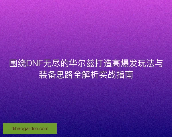 围绕DNF无尽的华尔兹打造高爆发玩法与装备思路全解析实战指南