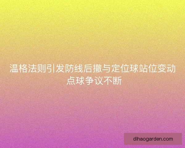 温格法则引发防线后撤与定位球站位变动 点球争议不断