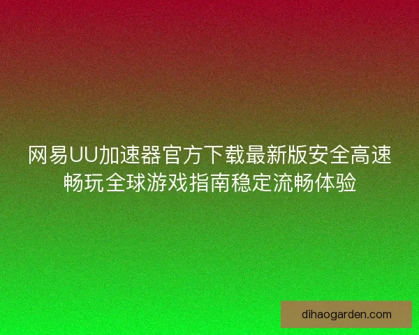 网易UU加速器官方下载最新版安全高速畅玩全球游戏指南稳定流畅体验 网易UU加速器官方下载最新版安全高速畅玩全球游戏指南稳定流畅体验