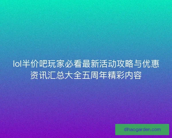 lol半价吧玩家必看最新活动攻略与优惠资讯汇总大全五周年精彩内容