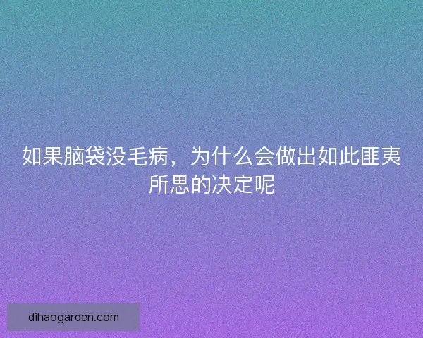 如果脑袋没毛病,为什么会做出如此匪夷所思的决定呢 如果脑袋没毛病,为什么会做出如此匪夷所思的决定呢