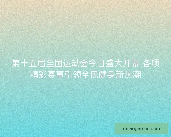 第十五届全国运动会今日盛大开幕 各项精彩赛事引领全民健身新热潮 第十五届全国运动会今日盛大开幕 各项精彩赛事引领全民健身新热潮