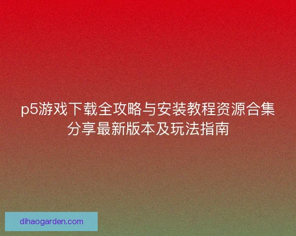 p5游戏下载全攻略与安装教程资源合集分享最新版本及玩法指南