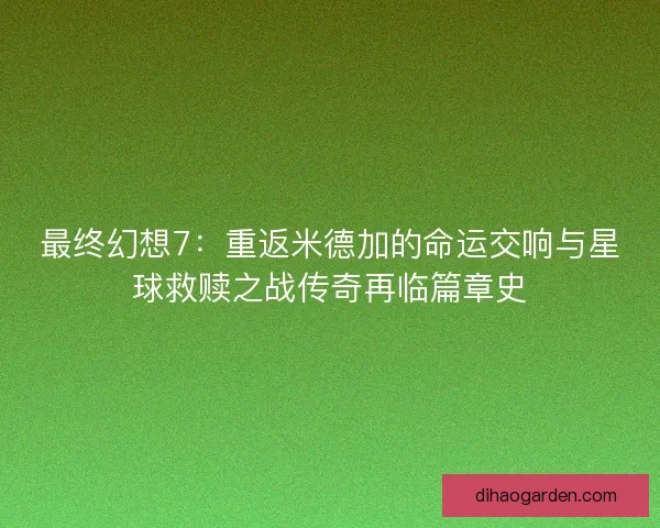 最终幻想7：重返米德加的命运交响与星球救赎之战传奇再临篇章史