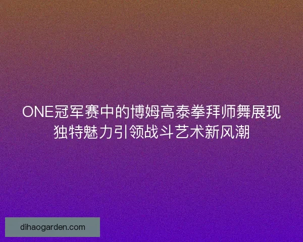 ONE冠军赛中的博姆高泰拳拜师舞展现独特魅力引领战斗艺术新风潮