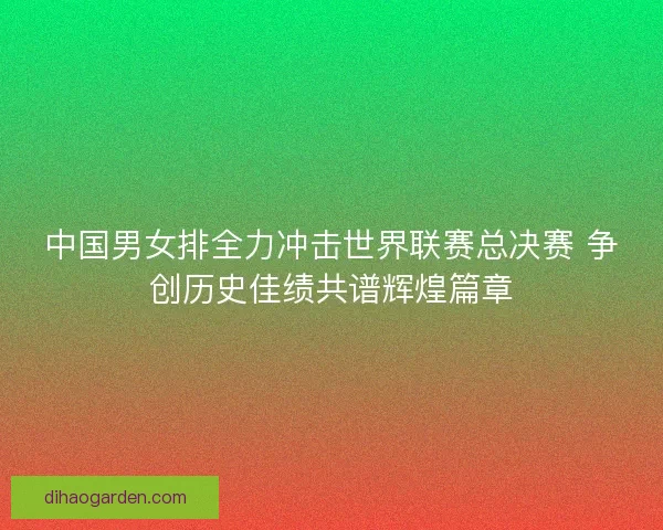 中国男女排全力冲击世界联赛总决赛 争创历史佳绩共谱辉煌篇章 中国男女排全力冲击世界联赛总决赛 争创历史佳绩共谱辉煌篇章
