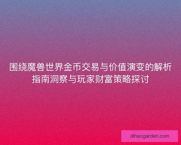 围绕魔兽世界金币交易与价值演变的解析指南洞察与玩家财富策略探讨