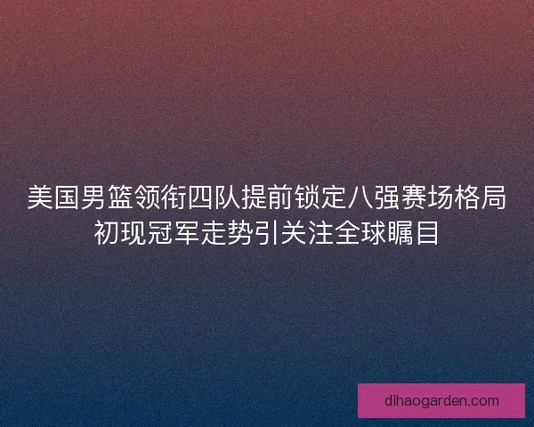 美国男篮领衔四队提前锁定八强赛场格局初现冠军走势引关注全球瞩目