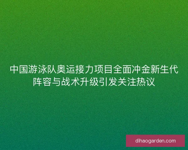 中国游泳队奥运接力项目全面冲金新生代阵容与战术升级引发关注热议 中国游泳队奥运接力项目全面冲金新生代阵容与战术升级引发关注热议