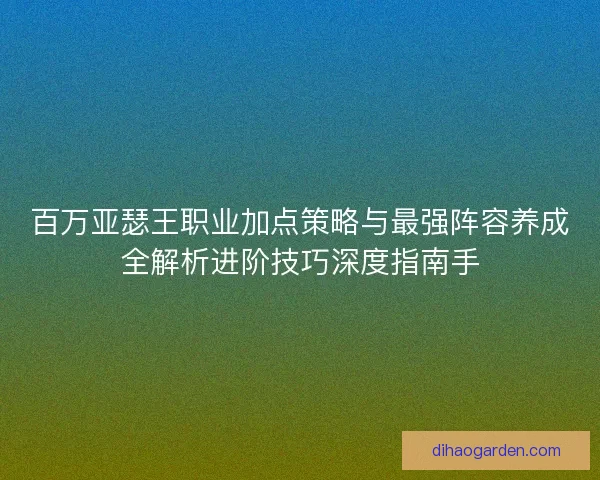 百万亚瑟王职业加点策略与最强阵容养成全解析进阶技巧深度指南手 百万亚瑟王职业加点策略与最强阵容养成全解析进阶技巧深度指南手
