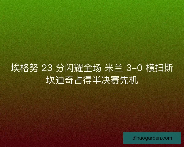 埃格努 23 分闪耀全场 米兰 3-0 横扫斯坎迪奇占得半决赛先机
