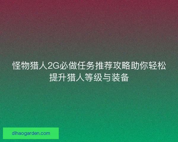 怪物猎人2G必做任务推荐攻略助你轻松提升猎人等级与装备