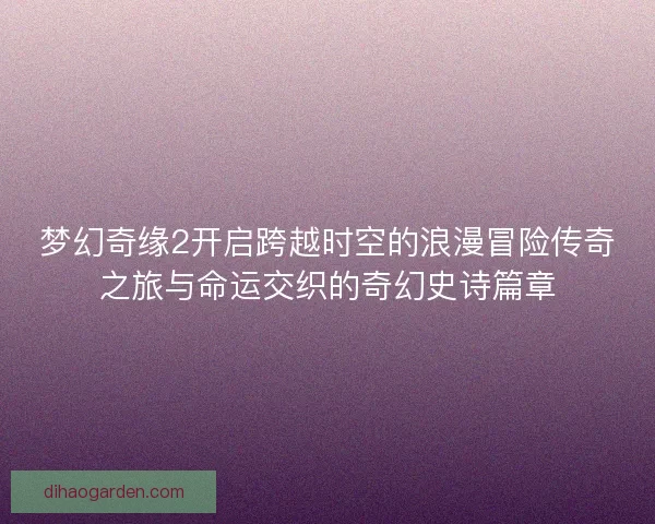 梦幻奇缘2开启跨越时空的浪漫冒险传奇之旅与命运交织的奇幻史诗篇章 梦幻奇缘2开启跨越时空的浪漫冒险传奇之旅与命运交织的奇幻史诗篇章